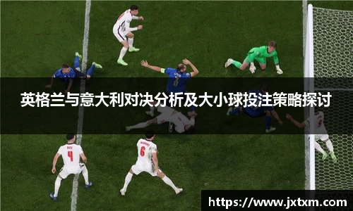 英格兰与意大利对决分析及大小球投注策略探讨