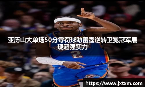 亚历山大单场50分零罚球助雷霆逆转卫冕冠军展现超强实力