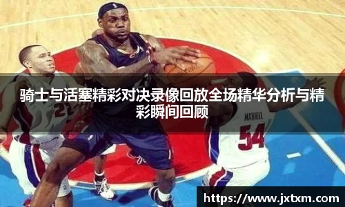 骑士与活塞精彩对决录像回放全场精华分析与精彩瞬间回顾